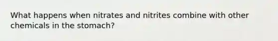 What happens when nitrates and nitrites combine with other chemicals in the stomach?