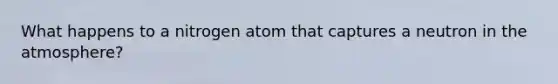 What happens to a nitrogen atom that captures a neutron in the atmosphere?