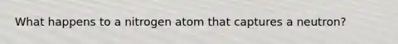 What happens to a nitrogen atom that captures a neutron?