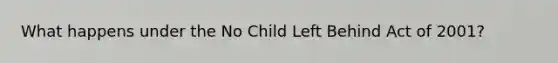 What happens under the No Child Left Behind Act of 2001?