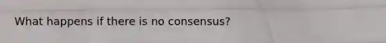 What happens if there is no consensus?