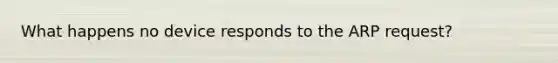 What happens no device responds to the ARP request?