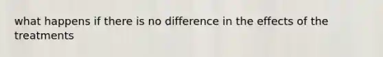 what happens if there is no difference in the effects of the treatments