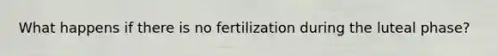 What happens if there is no fertilization during the luteal phase?