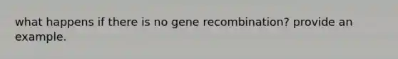 what happens if there is no gene recombination? provide an example.