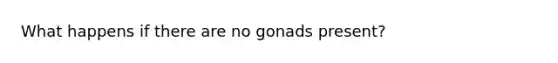 What happens if there are no gonads present?