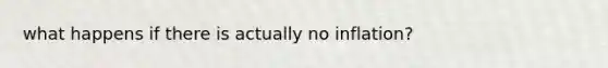 what happens if there is actually no inflation?