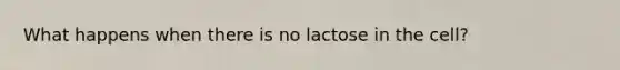 What happens when there is no lactose in the cell?