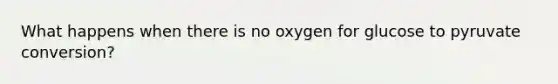 What happens when there is no oxygen for glucose to pyruvate conversion?