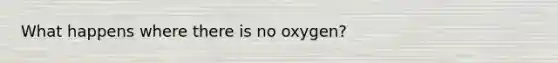 What happens where there is no oxygen?