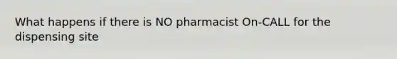 What happens if there is NO pharmacist On-CALL for the dispensing site