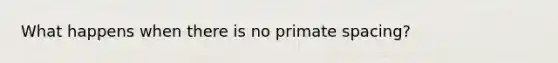 What happens when there is no primate spacing?