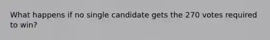 What happens if no single candidate gets the 270 votes required to win?