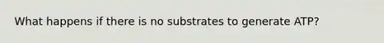 What happens if there is no substrates to generate ATP?