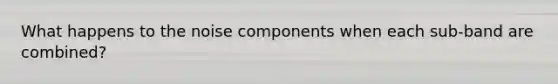 What happens to the noise components when each sub-band are combined?