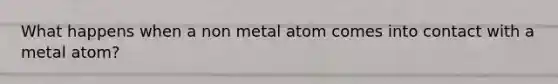 What happens when a non metal atom comes into contact with a metal atom?