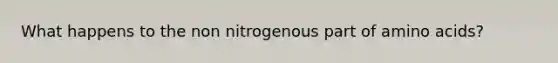 What happens to the non nitrogenous part of amino acids?