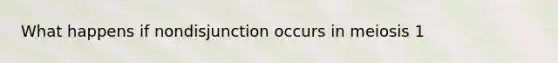 What happens if nondisjunction occurs in meiosis 1