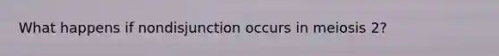 What happens if nondisjunction occurs in meiosis 2?