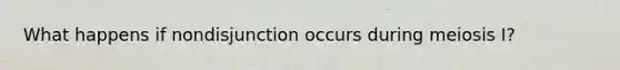 What happens if nondisjunction occurs during meiosis I?