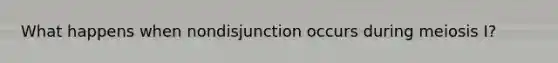 What happens when nondisjunction occurs during meiosis I?