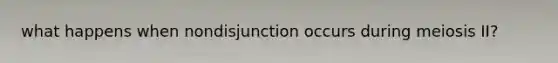 what happens when nondisjunction occurs during meiosis II?