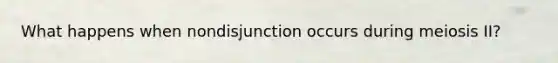 What happens when nondisjunction occurs during meiosis II?