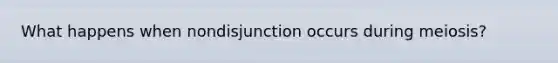 What happens when nondisjunction occurs during meiosis?