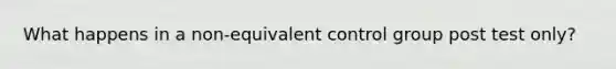 What happens in a non-equivalent control group post test only?