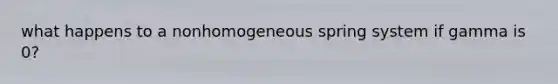 what happens to a nonhomogeneous spring system if gamma is 0?