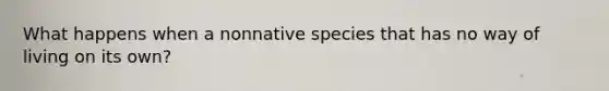 What happens when a nonnative species that has no way of living on its own?