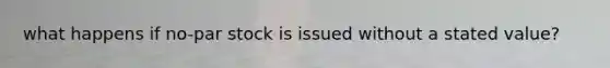 what happens if no-par stock is issued without a stated value?