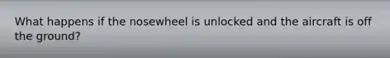 What happens if the nosewheel is unlocked and the aircraft is off the ground?