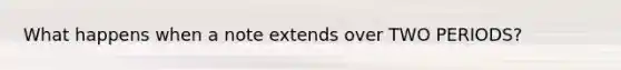 What happens when a note extends over TWO PERIODS?