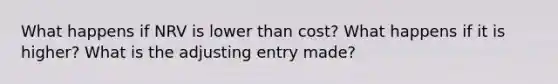 What happens if NRV is lower than cost? What happens if it is higher? What is the adjusting entry made?