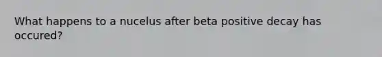 What happens to a nucelus after beta positive decay has occured?