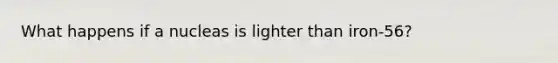 What happens if a nucleas is lighter than iron-56?