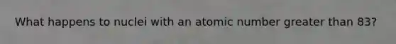 What happens to nuclei with an atomic number greater than 83?