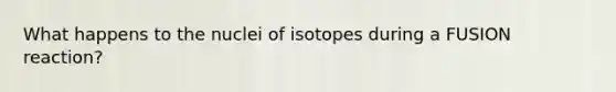 What happens to the nuclei of isotopes during a FUSION reaction?