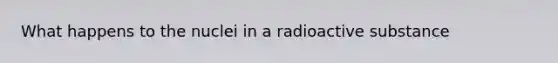 What happens to the nuclei in a radioactive substance