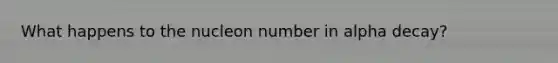 What happens to the nucleon number in alpha decay?