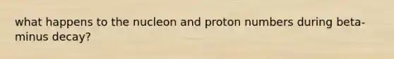 what happens to the nucleon and proton numbers during beta-minus decay?