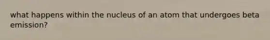 what happens within the nucleus of an atom that undergoes beta emission?