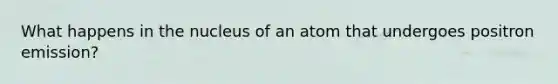 What happens in the nucleus of an atom that undergoes positron emission?