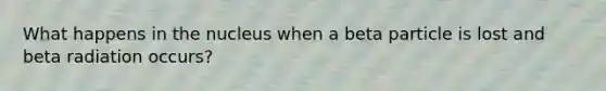 What happens in the nucleus when a beta particle is lost and beta radiation occurs?