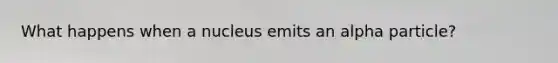 What happens when a nucleus emits an alpha particle?