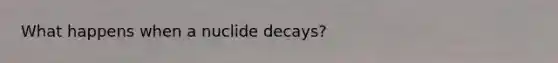 What happens when a nuclide decays?