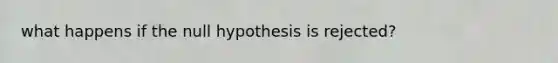 what happens if the null hypothesis is rejected?