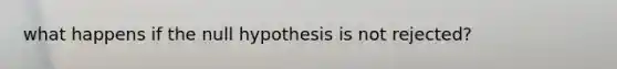 what happens if the null hypothesis is not rejected?