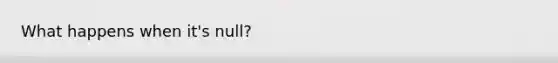 What happens when it's null?